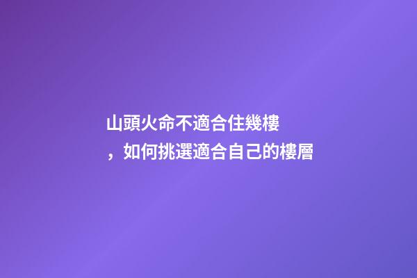山頭火命不適合住幾樓，如何挑選適合自己的樓層